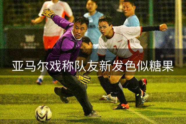 亚马尔戏称队友新发色似糖果