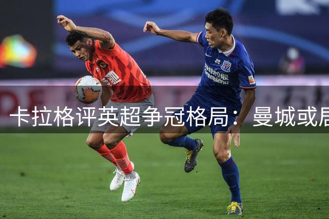 卡拉格评英超争冠格局：曼城或居次席 蓝军门将隐患堪忧