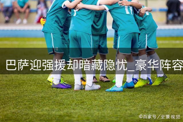 巴萨迎强援却暗藏隐忧 豪华阵容仍待实战检验