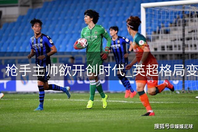枪手主帅欲开创时代 英超格局变迁铸就机遇