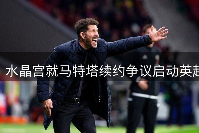 水晶宫就马特塔续约争议启动英超仲裁