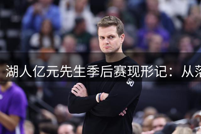 湖人亿元先生季后赛现形记：从落选秀到高薪陷阱的残酷转折