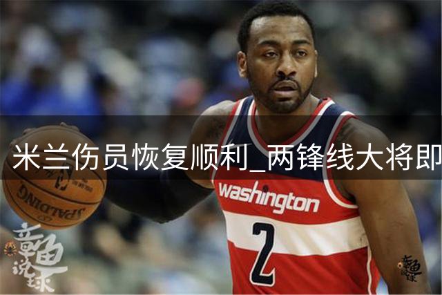 米兰伤员恢复顺利 两锋线大将即将归队