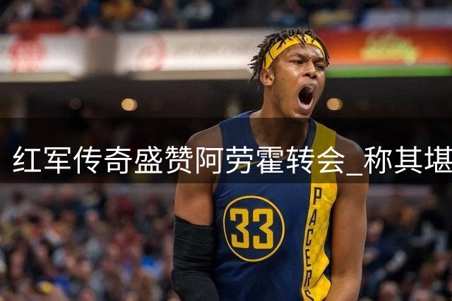 红军传奇盛赞阿劳霍转会 称其堪比萨拉赫马内式引援