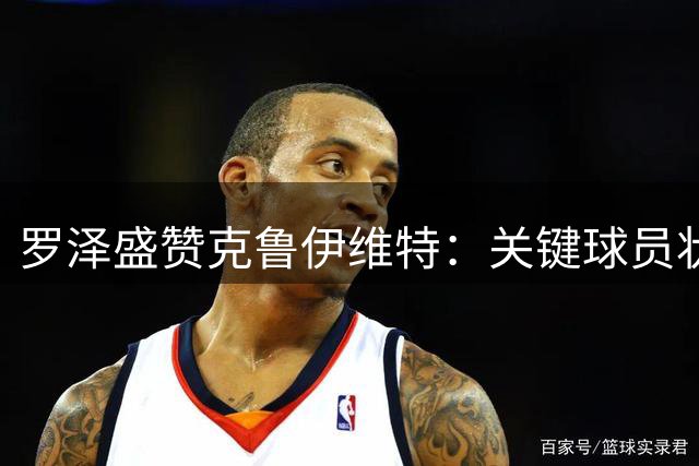 罗泽盛赞克鲁伊维特：关键球员状态正佳 季前表现抢眼