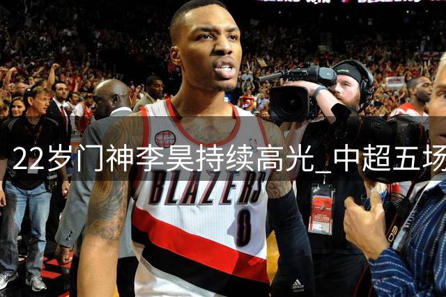 22岁门神李昊持续高光 中超五场零封展神威