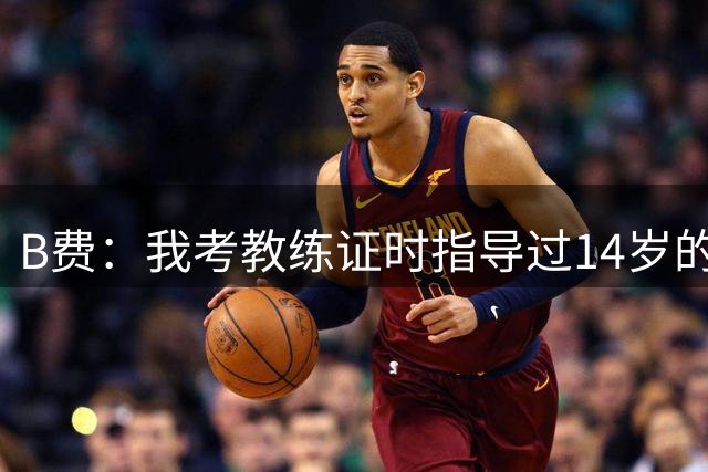 B费：我考教练证时指导过14岁的谢伊-莱西，他现在成熟多了